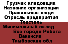 Грузчик-кладовщик › Название организации ­ Правильные люди › Отрасль предприятия ­ Текстиль › Минимальный оклад ­ 26 000 - Все города Работа » Вакансии   . Тамбовская обл.,Моршанск г.